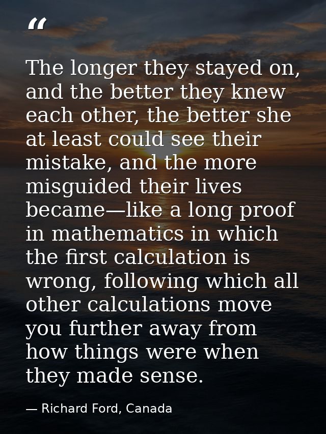 The longer they stayed on, and the better they knew each other, the better she at least could see their mistake, and the — Richard Ford, Canada