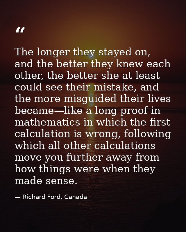 The longer they stayed on, and the better they knew each other, the better she at least could see their mistake, and the — Richard Ford, Canada