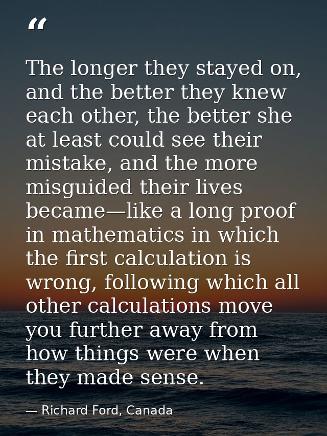 The longer they stayed on, and the better they knew each other, the better she at least could see their mistake, and the — Richard Ford, Canada
