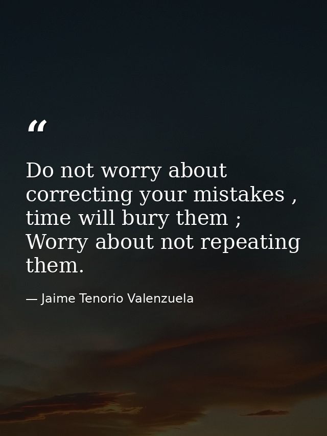 Do not worry about correcting your mistakes , time will bury them ; Worry about not repeating them. — Jaime Tenorio Valenzuela