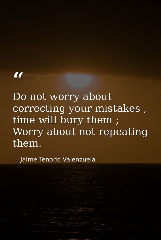 Do not worry about correcting your mistakes , time will bury them ; Worry about not repeating them. — Jaime Tenorio Valenzuela