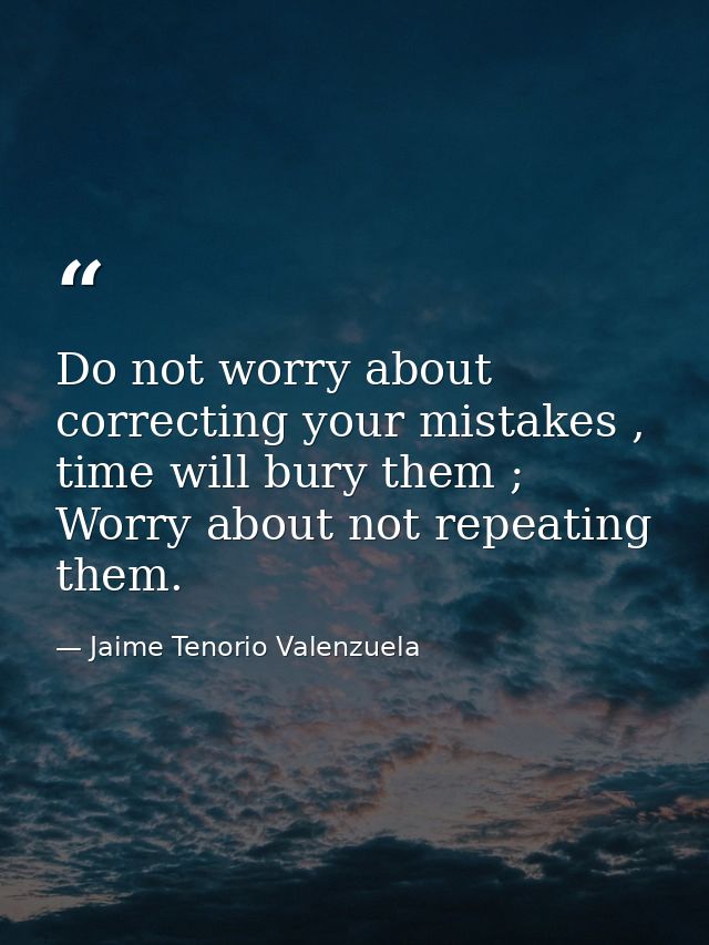 Do not worry about correcting your mistakes , time will bury them ; Worry about not repeating them. — Jaime Tenorio Valenzuela