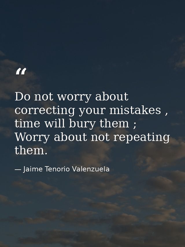 Do not worry about correcting your mistakes , time will bury them ; Worry about not repeating them. — Jaime Tenorio Valenzuela