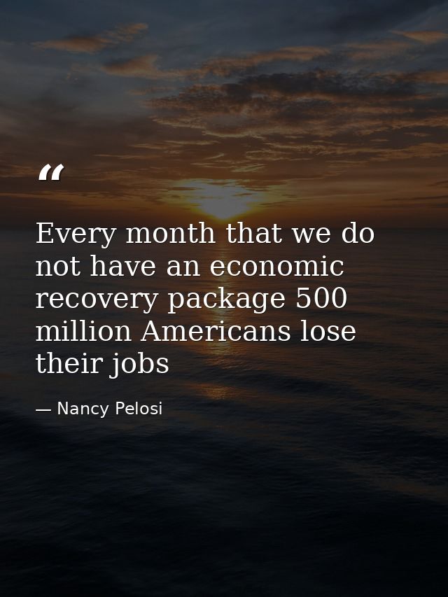 Every month that we do not have an economic recovery package 500 million Americans lose their jobs — Nancy Pelosi