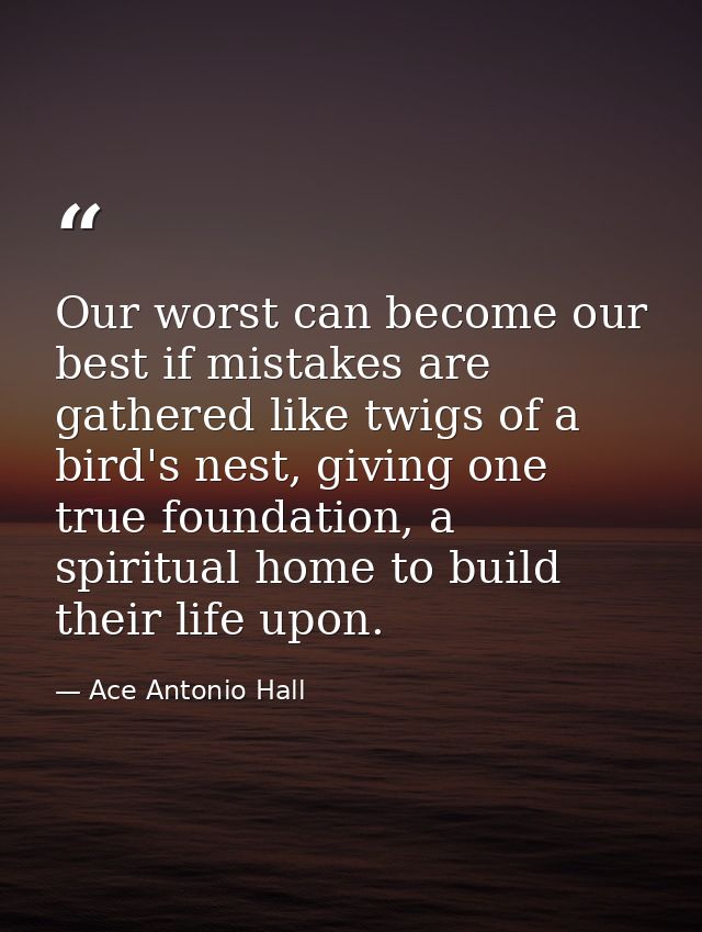 Our worst can become our best if mistakes are gathered like twigs of a bird's nest, giving one true foundation, a spirit — Ace Antonio Hall