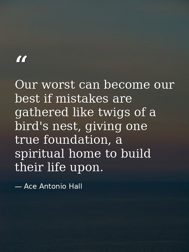 Our worst can become our best if mistakes are gathered like twigs of a bird's nest, giving one true foundation, a spirit — Ace Antonio Hall