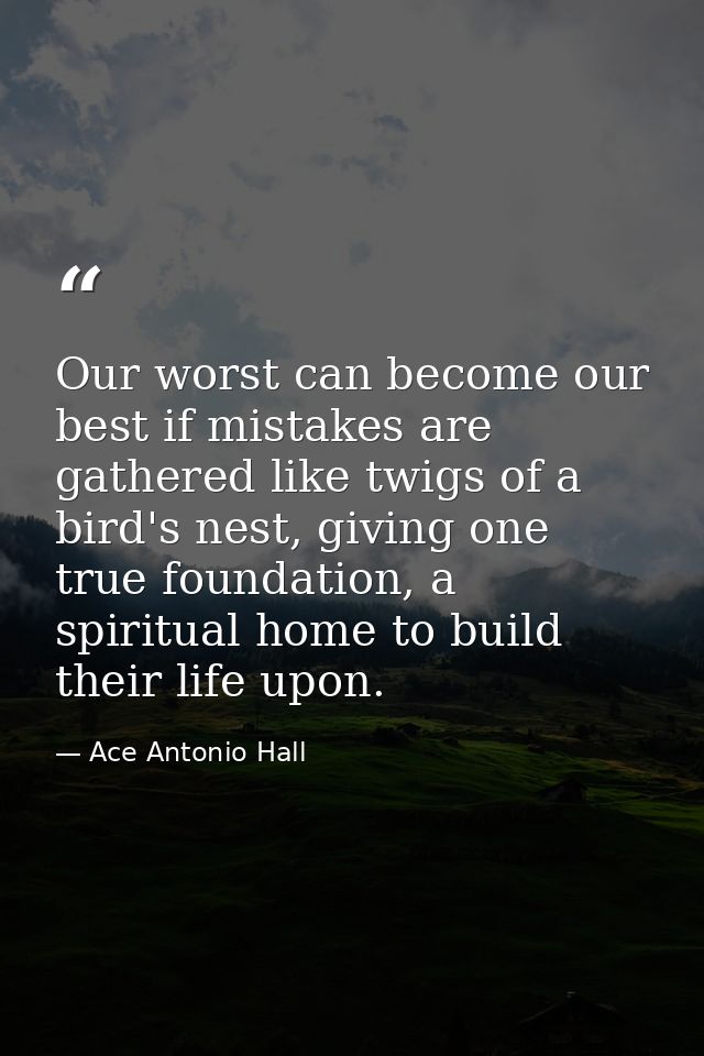 Our worst can become our best if mistakes are gathered like twigs of a bird's nest, giving one true foundation, a spirit — Ace Antonio Hall