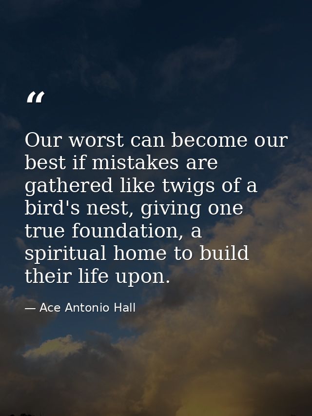 Our worst can become our best if mistakes are gathered like twigs of a bird's nest, giving one true foundation, a spirit — Ace Antonio Hall