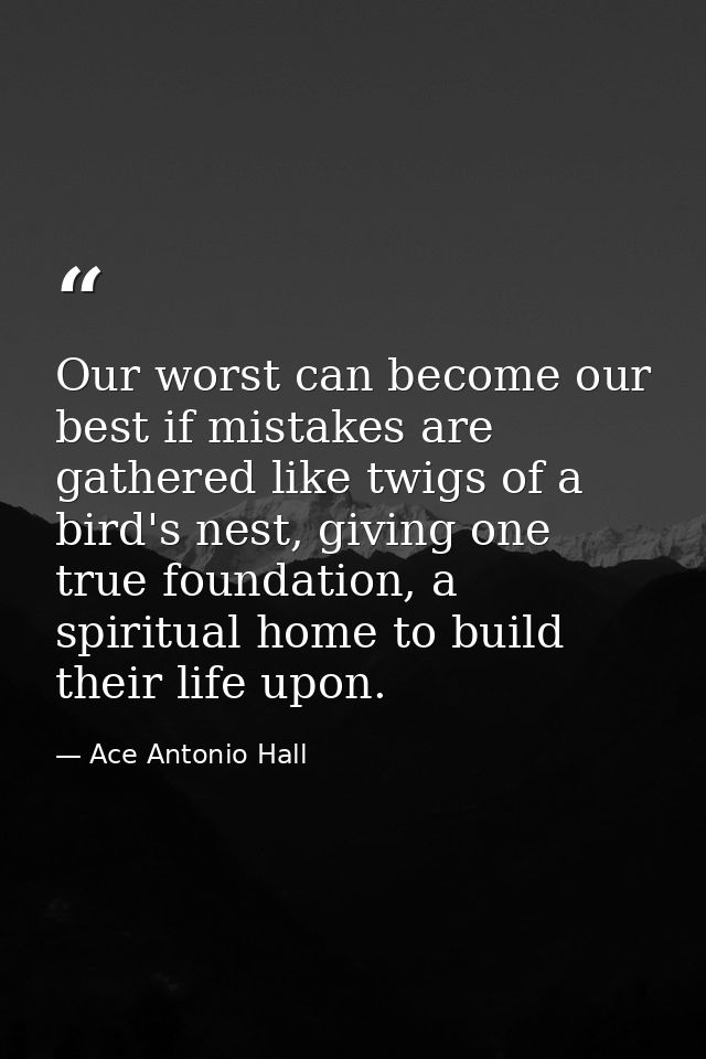 Our worst can become our best if mistakes are gathered like twigs of a bird's nest, giving one true foundation, a spirit — Ace Antonio Hall