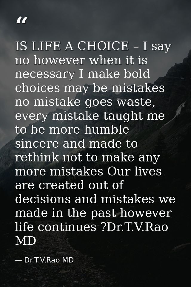 IS LIFE A CHOICE – I say no however when it is necessary I make bold choices may be mistakes no mistake goes waste, ever — Dr.T.V.Rao MD