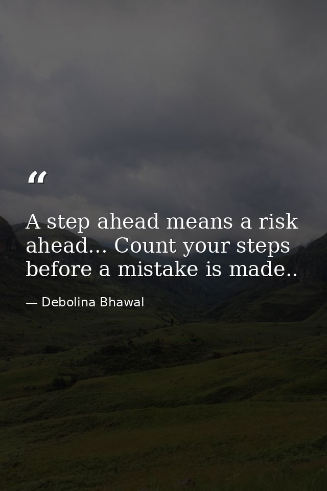 A step ahead means a risk ahead... Count your steps before a mistake is made.. — Debolina Bhawal