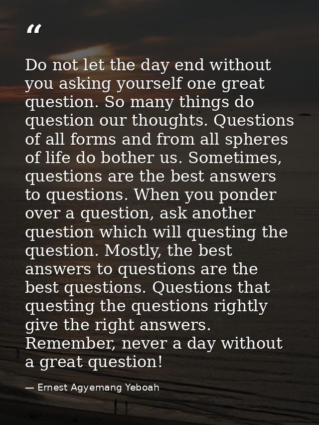 Do not let the day end without you asking yourself one great question. So many things do question our thoughts. Question — Ernest Agyemang Yeboah