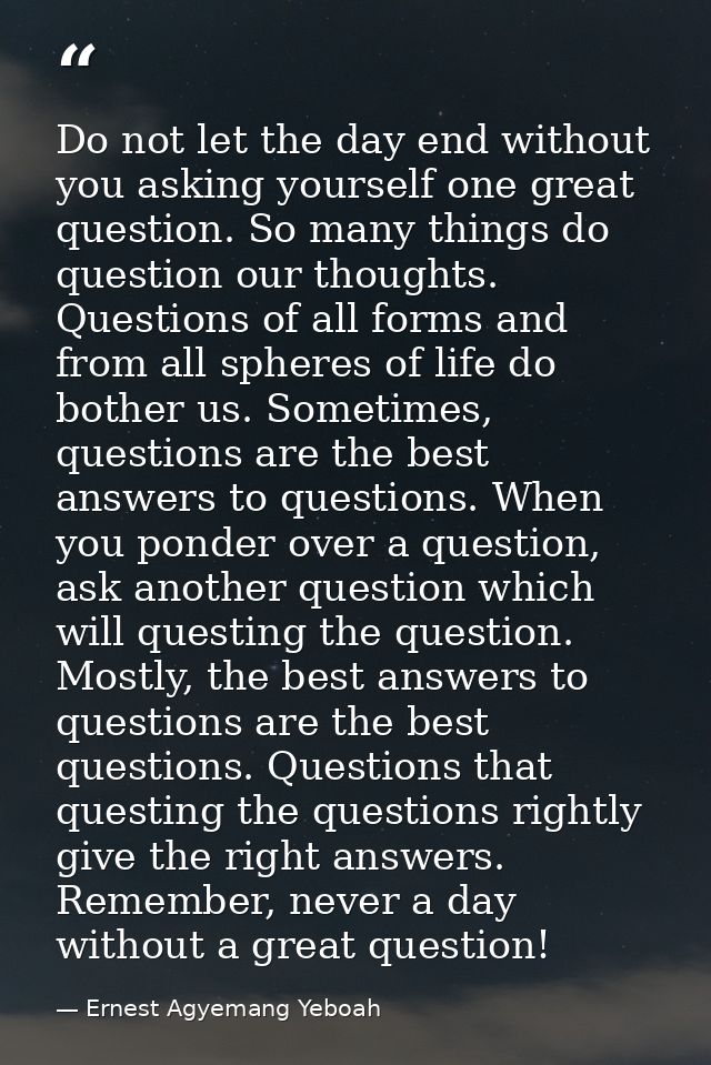 Do not let the day end without you asking yourself one great question. So many things do question our thoughts. Question — Ernest Agyemang Yeboah
