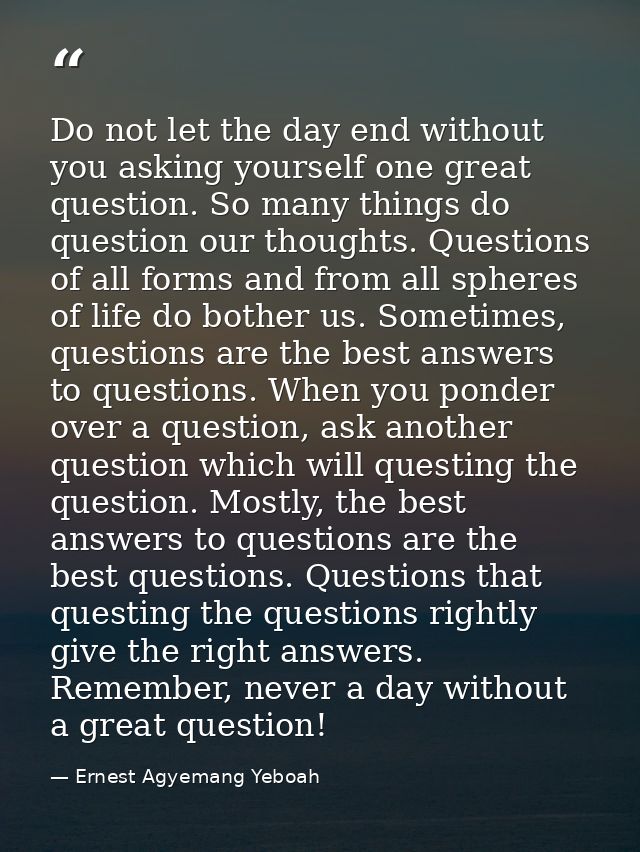 Do not let the day end without you asking yourself one great question. So many things do question our thoughts. Question — Ernest Agyemang Yeboah