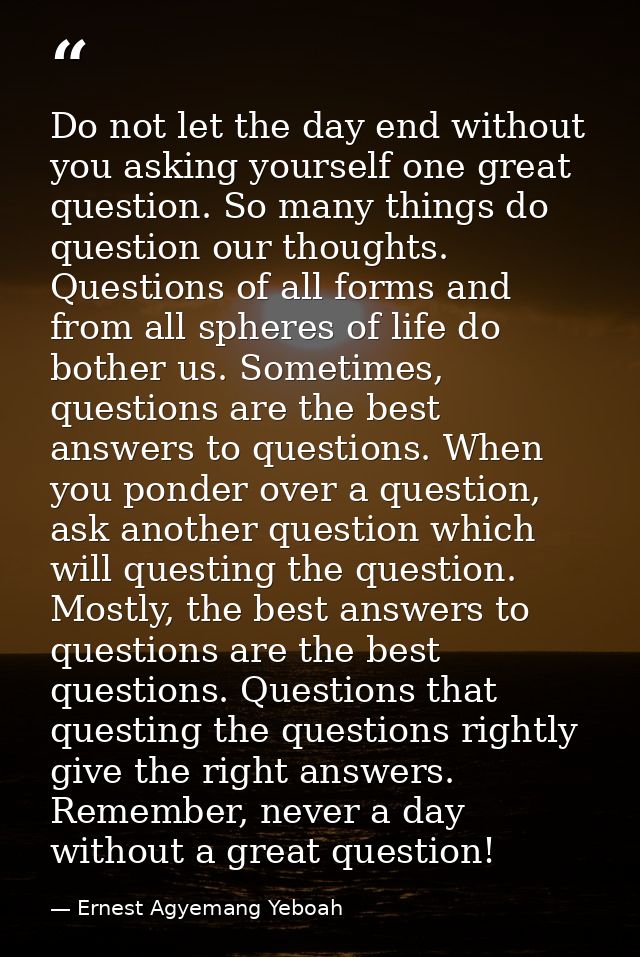 Do not let the day end without you asking yourself one great question. So many things do question our thoughts. Question — Ernest Agyemang Yeboah