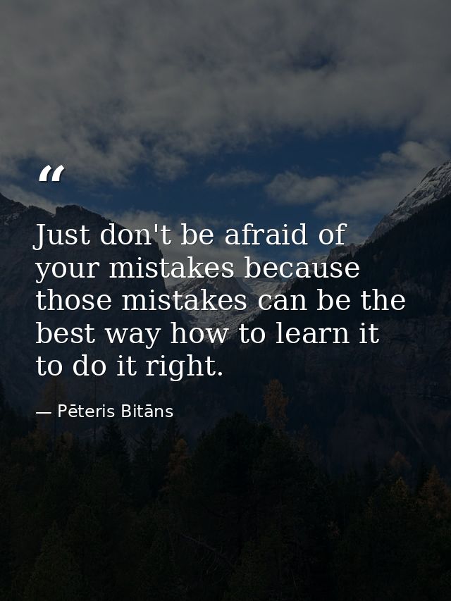 Just don't be afraid of your mistakes because those mistakes can be the best way how to learn it to do it right. — Pēteris Bitāns