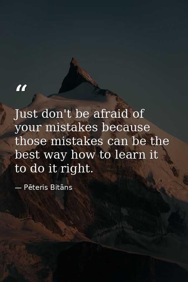 Just don't be afraid of your mistakes because those mistakes can be the best way how to learn it to do it right. — Pēteris Bitāns