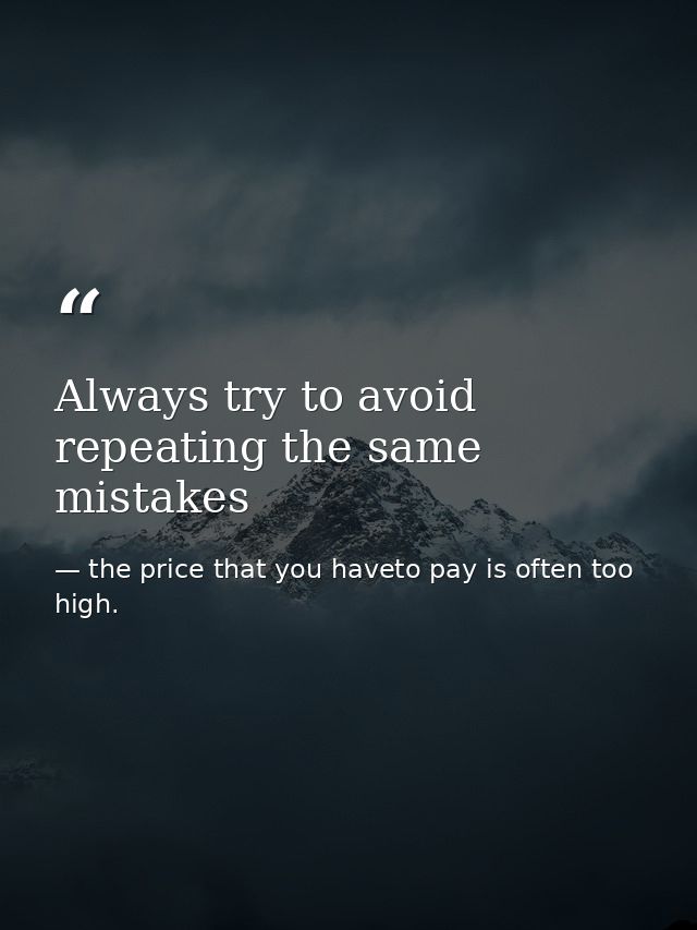 Always try to avoid repeating the same mistakes — the price that you haveto pay is often too high.