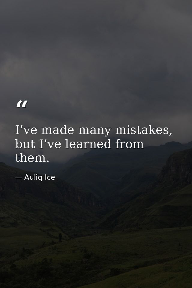 I’ve made many mistakes, but I’ve learned from them. — Auliq Ice