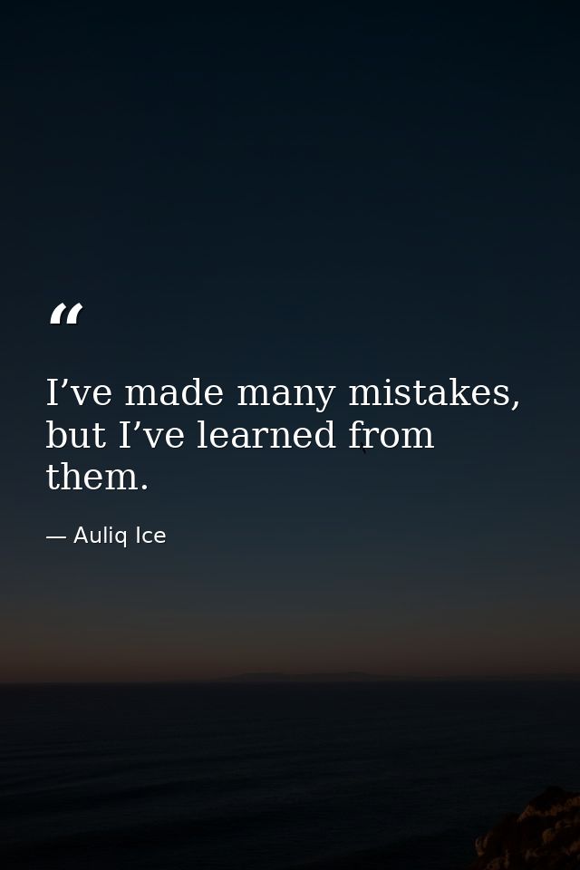 I’ve made many mistakes, but I’ve learned from them. — Auliq Ice