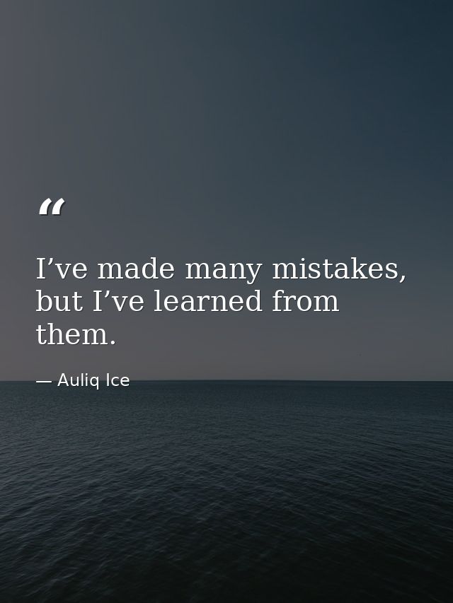 I’ve made many mistakes, but I’ve learned from them. — Auliq Ice
