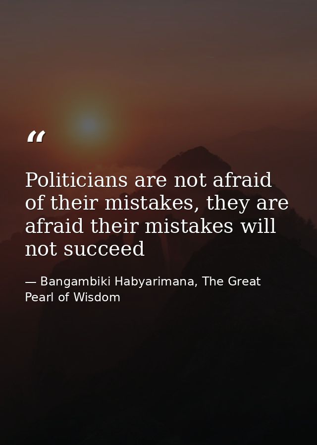 Politicians are not afraid of their mistakes, they are afraid their mistakes will not succeed — Bangambiki Habyarimana, The Great Pearl of Wisdom
