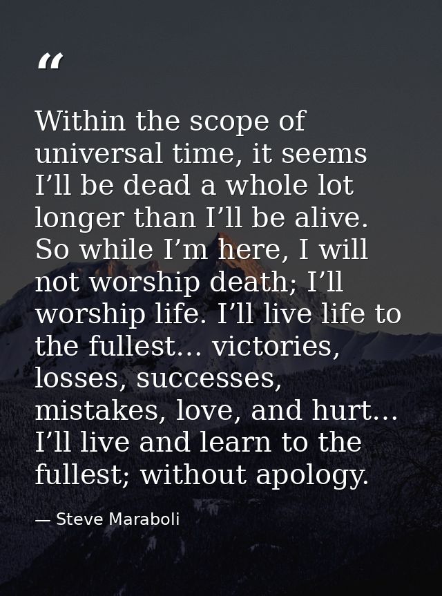 Within the scope of universal time, it seems I’ll be dead a whole lot longer than I’ll be alive. So while I’m here, I wi — Steve Maraboli