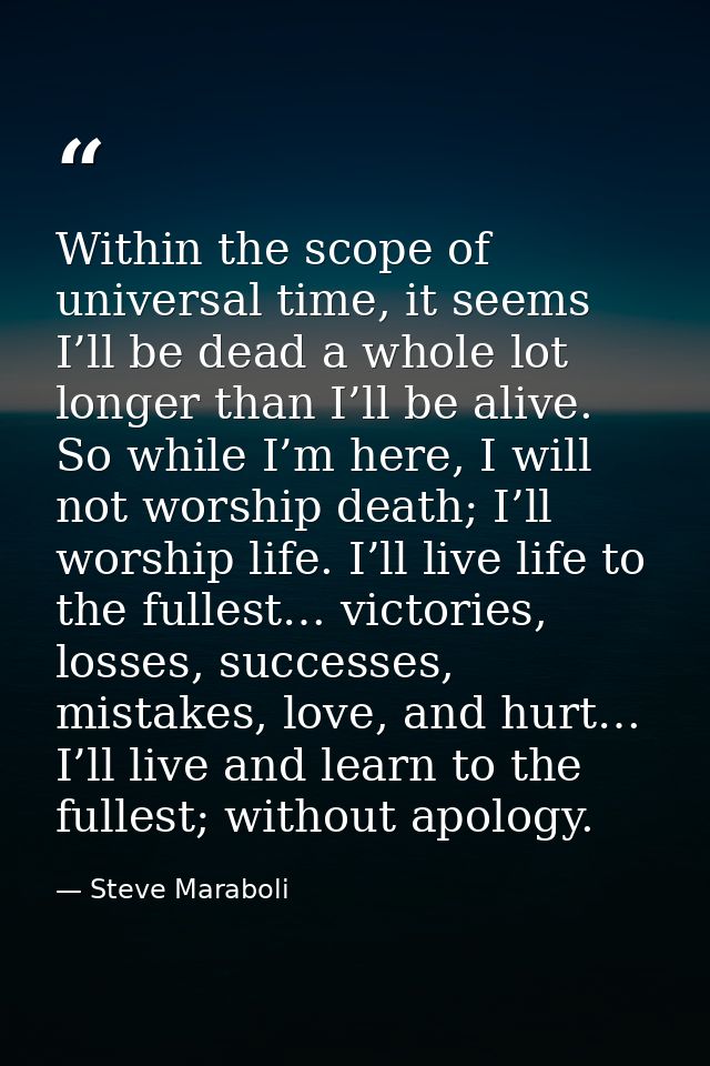Within the scope of universal time, it seems I’ll be dead a whole lot longer than I’ll be alive. So while I’m here, I wi — Steve Maraboli