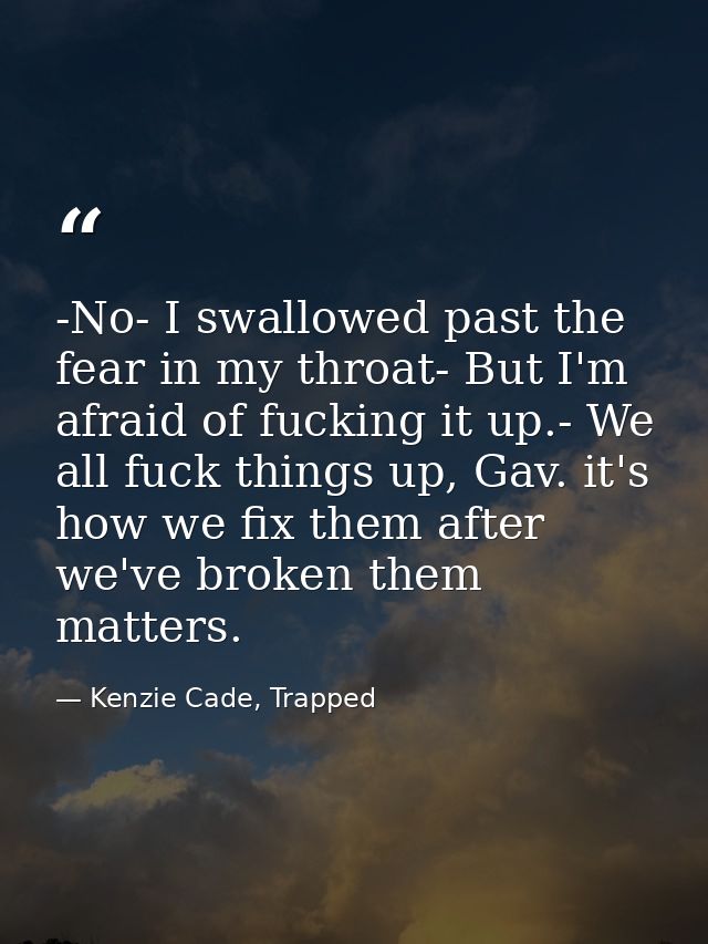 -No- I swallowed past the fear in my throat- But I'm afraid of fucking it up.- We all fuck things up, Gav. it's how we f — Kenzie Cade, Trapped