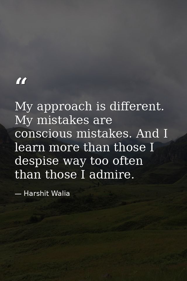 My approach is different. My mistakes are conscious mistakes. And I learn more than those I despise way too often than t — Harshit Walia