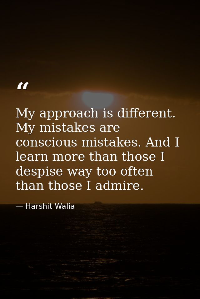 My approach is different. My mistakes are conscious mistakes. And I learn more than those I despise way too often than t — Harshit Walia
