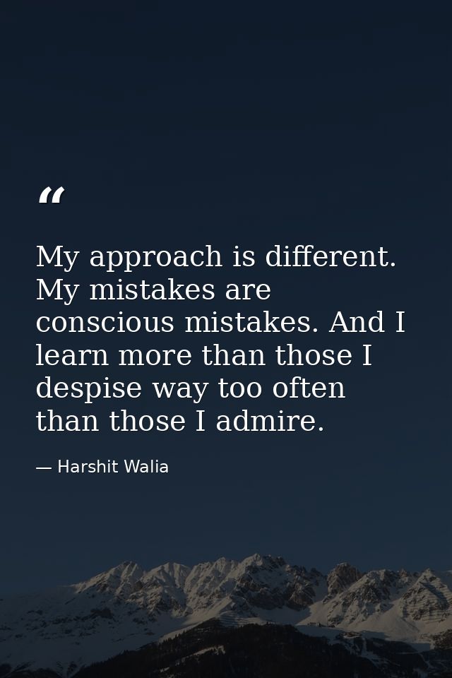 My approach is different. My mistakes are conscious mistakes. And I learn more than those I despise way too often than t — Harshit Walia