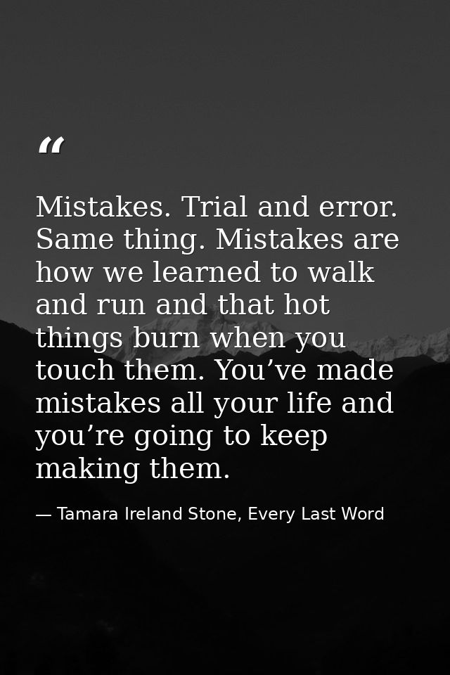 Mistakes. Trial and error. Same thing. Mistakes are how we learned to walk and run and that hot things burn when you tou — Tamara Ireland Stone, Every Last Word