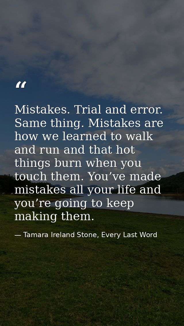Mistakes. Trial and error. Same thing. Mistakes are how we learned to walk and run and that hot things burn when you tou — Tamara Ireland Stone, Every Last Word