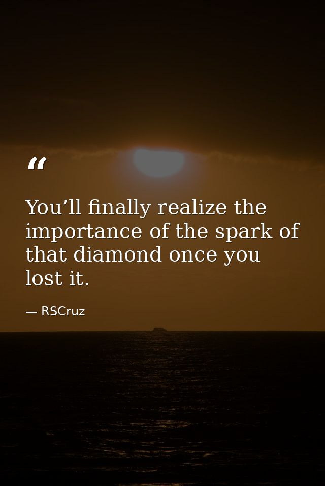 You’ll finally realize the importance of the spark of that diamond once you lost it. — RSCruz