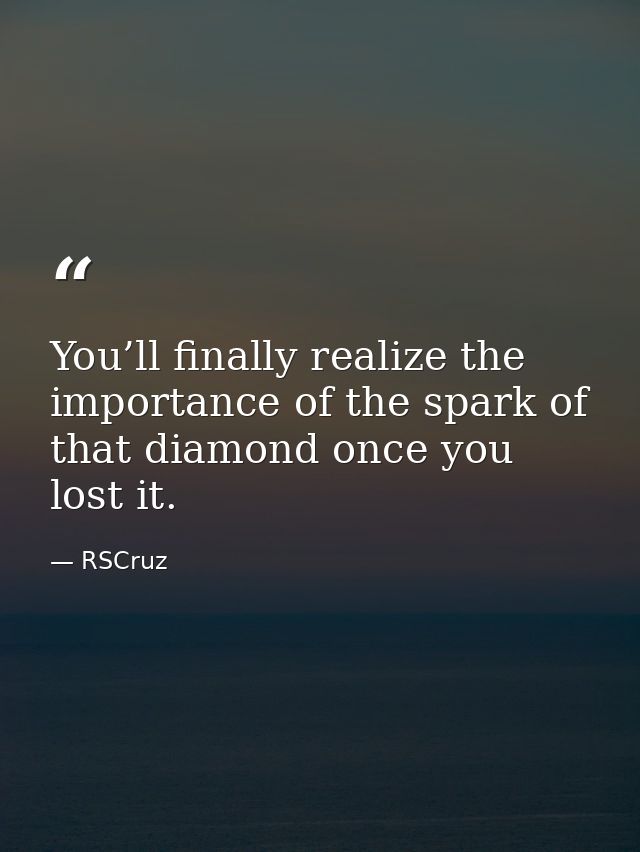 You’ll finally realize the importance of the spark of that diamond once you lost it. — RSCruz