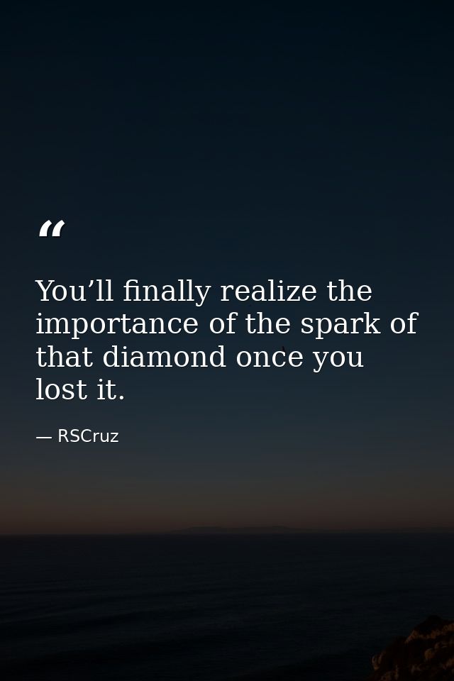 You’ll finally realize the importance of the spark of that diamond once you lost it. — RSCruz