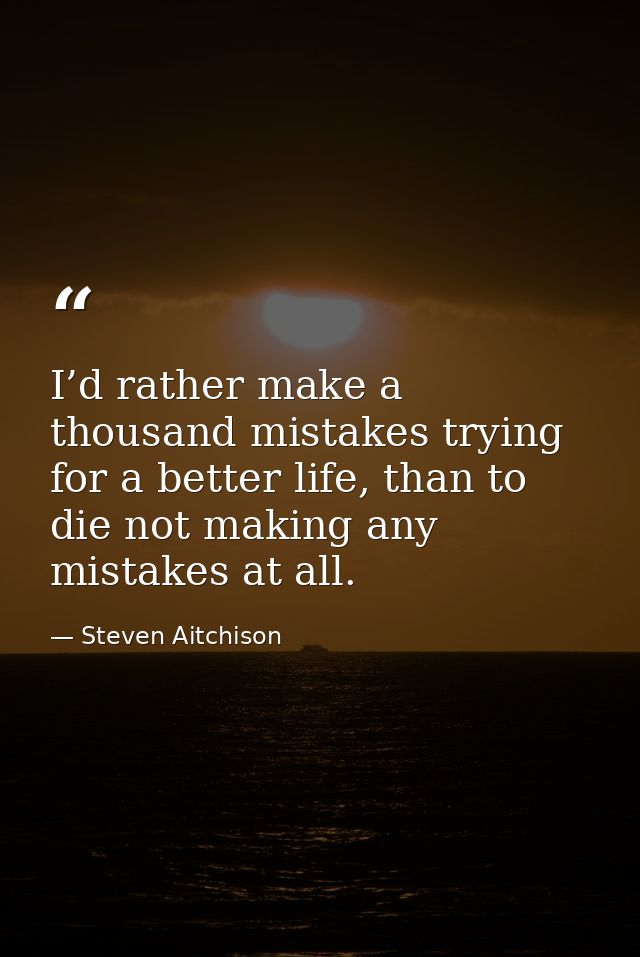 I’d rather make a thousand mistakes trying for a better life, than to die not making any mistakes at all. — Steven Aitchison