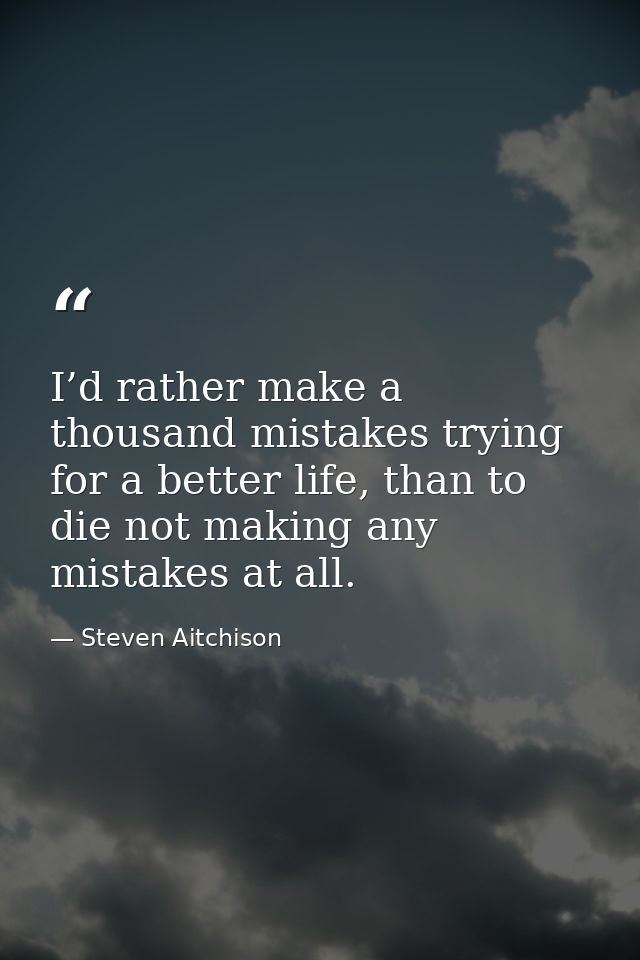 I’d rather make a thousand mistakes trying for a better life, than to die not making any mistakes at all. — Steven Aitchison