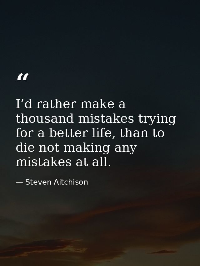 I’d rather make a thousand mistakes trying for a better life, than to die not making any mistakes at all. — Steven Aitchison