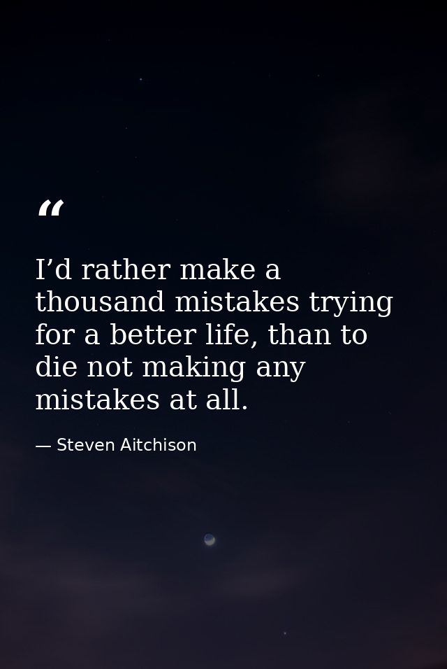 I’d rather make a thousand mistakes trying for a better life, than to die not making any mistakes at all. — Steven Aitchison