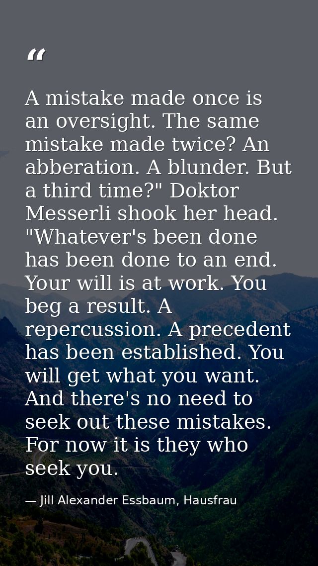 A mistake made once is an oversight. The same mistake made twice? An abberation. A blunder. But a third time?" Doktor Me — Jill Alexander Essbaum, Hausfrau
