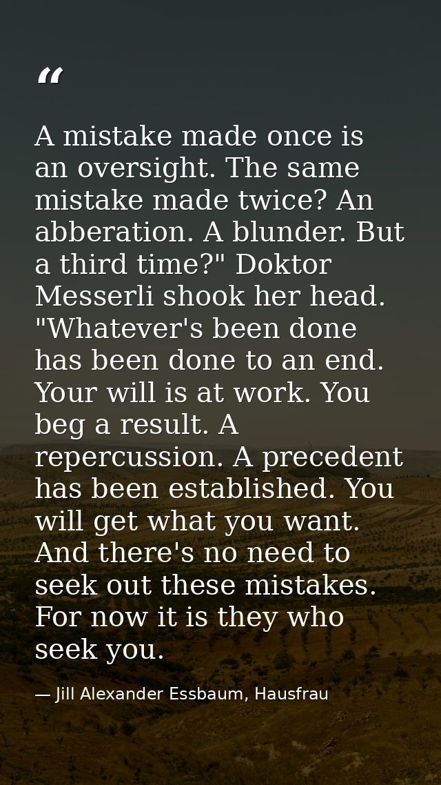 A mistake made once is an oversight. The same mistake made twice? An abberation. A blunder. But a third time?" Doktor Me — Jill Alexander Essbaum, Hausfrau