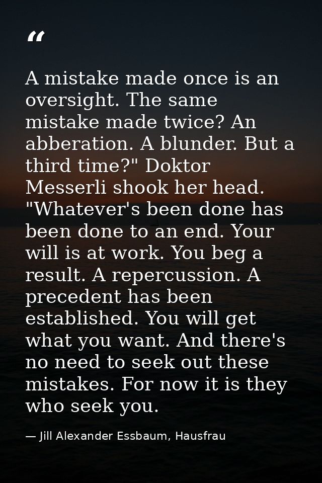 A mistake made once is an oversight. The same mistake made twice? An abberation. A blunder. But a third time?" Doktor Me — Jill Alexander Essbaum, Hausfrau