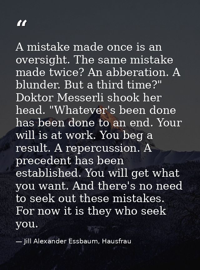 A mistake made once is an oversight. The same mistake made twice? An abberation. A blunder. But a third time?" Doktor Me — Jill Alexander Essbaum, Hausfrau