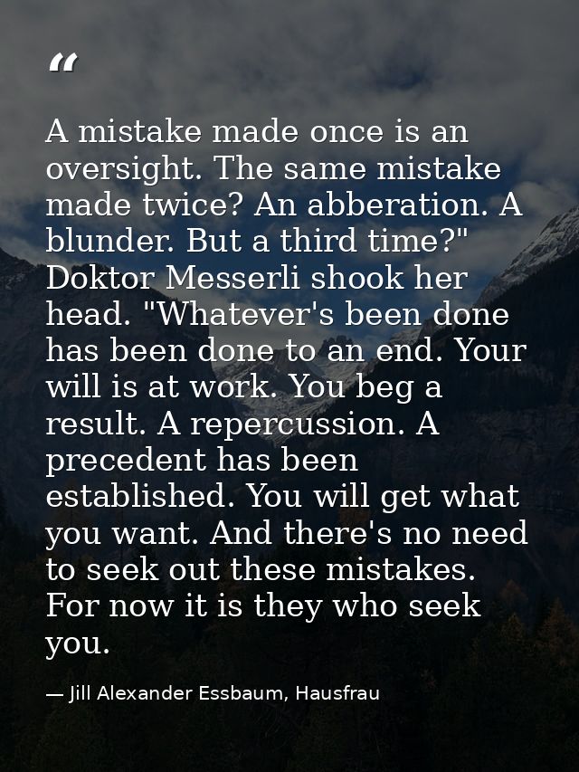 A mistake made once is an oversight. The same mistake made twice? An abberation. A blunder. But a third time?" Doktor Me — Jill Alexander Essbaum, Hausfrau