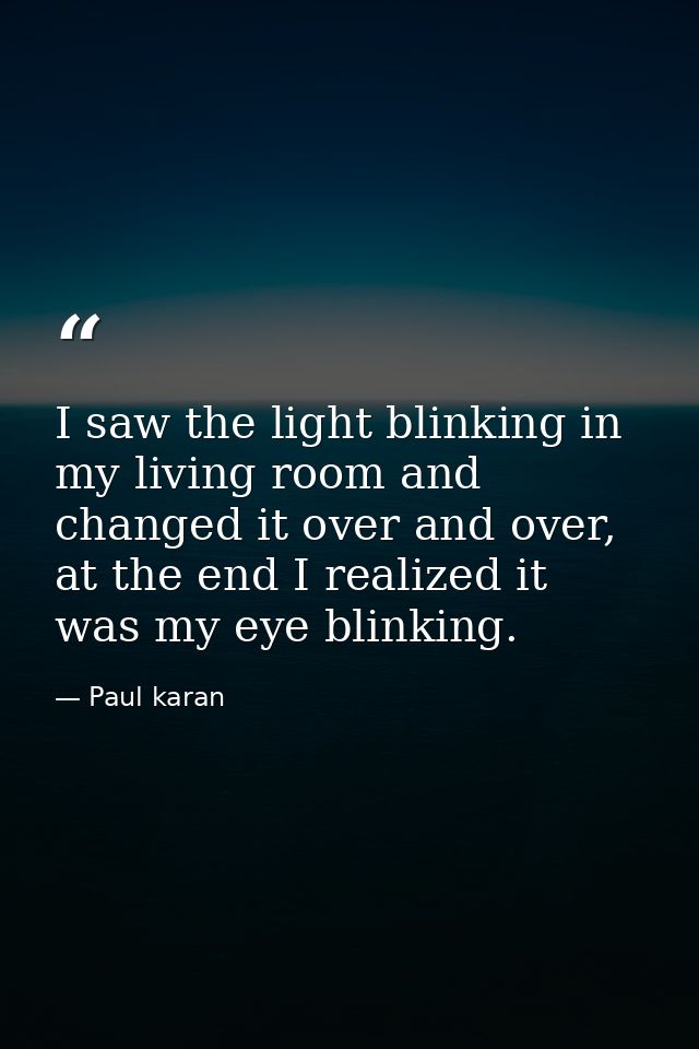 I saw the light blinking in my living room and changed it over and over, at the end I realized it was my eye blinking. — Paul karan