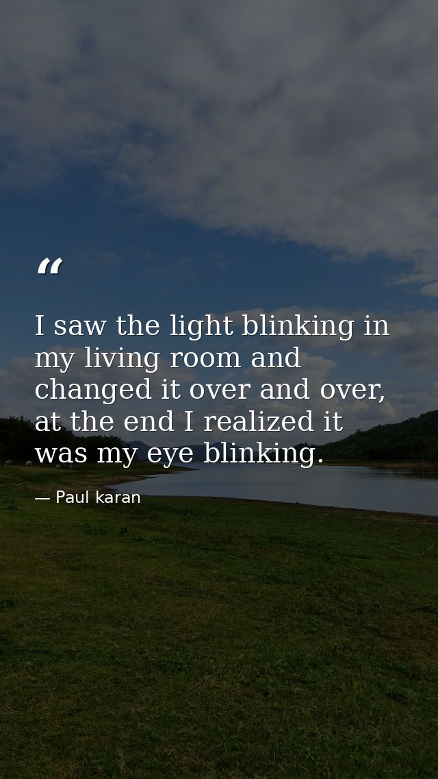 I saw the light blinking in my living room and changed it over and over, at the end I realized it was my eye blinking. — Paul karan