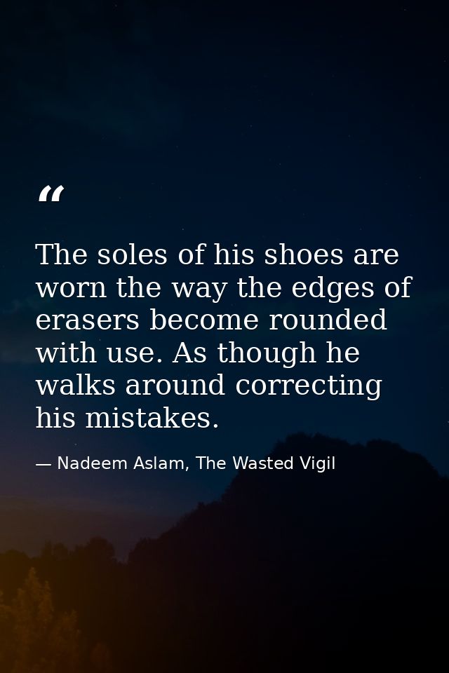 The soles of his shoes are worn the way the edges of erasers become rounded with use. As though he walks around correcti — Nadeem Aslam, The Wasted Vigil