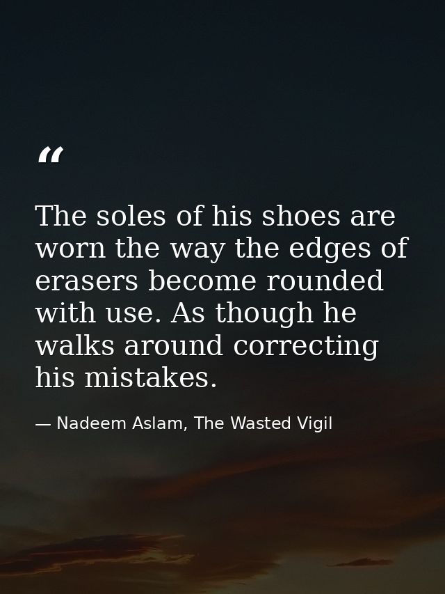 The soles of his shoes are worn the way the edges of erasers become rounded with use. As though he walks around correcti — Nadeem Aslam, The Wasted Vigil